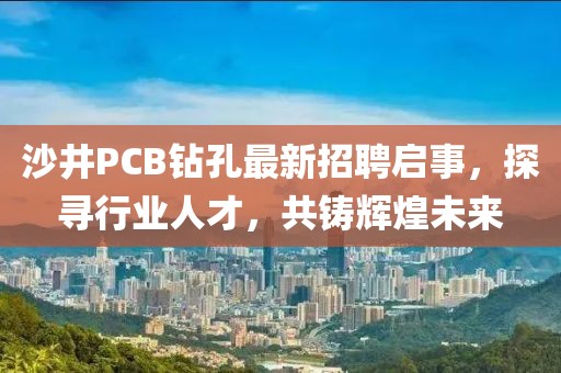 沙井PCB鉆孔最新招聘啟事，探尋行業(yè)人才，共鑄輝煌未來