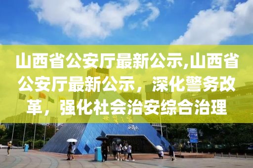 山西省公安廳最新公示,山西省公安廳最新公示，深化警務(wù)改革，強化社會治安綜合治理