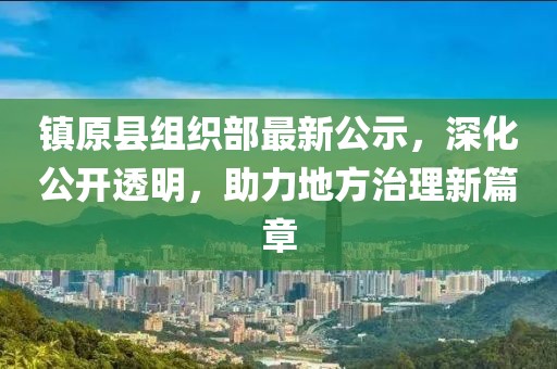 鎮(zhèn)原縣組織部最新公示，深化公開透明，助力地方治理新篇章