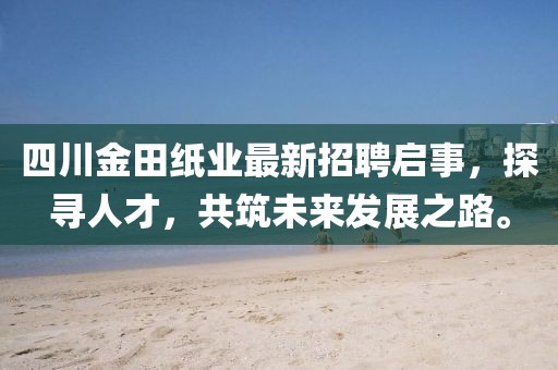 四川金田紙業(yè)最新招聘啟事，探尋人才，共筑未來發(fā)展之路。