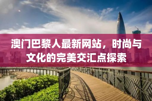 澳門巴黎人最新網站，時尚與文化的完美交匯點探索