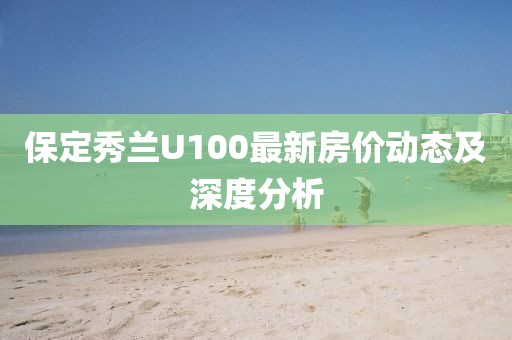 保定秀蘭U100最新房價動態(tài)及深度分析