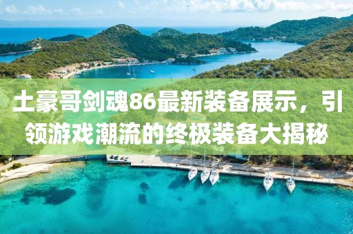 土豪哥劍魂86最新裝備展示，引領(lǐng)游戲潮流的終極裝備大揭秘