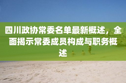 四川政協(xié)常委名單最新概述，全面揭示常委成員構(gòu)成與職務(wù)概述