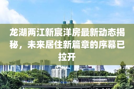 龍湖兩江新宸洋房最新動(dòng)態(tài)揭秘，未來(lái)居住新篇章的序幕已拉開(kāi)