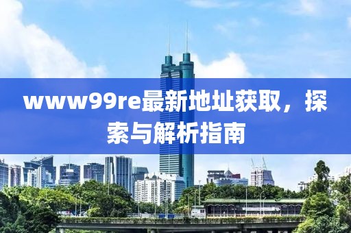 www99re最新地址獲取，探索與解析指南