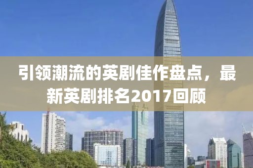 引領潮流的英劇佳作盤點，最新英劇排名2017回顧