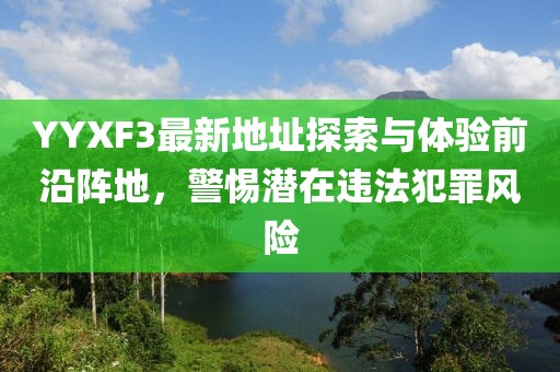 YYXF3最新地址探索與體驗(yàn)前沿陣地，警惕潛在違法犯罪風(fēng)險