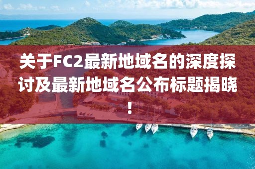 關于FC2最新地域名的深度探討及最新地域名公布標題揭曉！