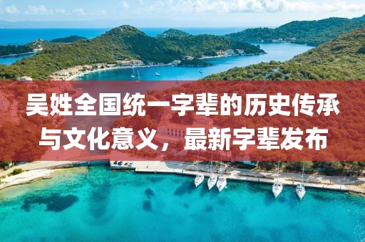 吳姓全國統(tǒng)一字輩的歷史傳承與文化意義，最新字輩發(fā)布