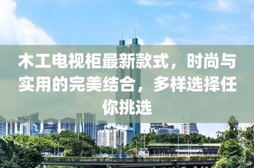 木工電視柜最新款式，時尚與實用的完美結(jié)合，多樣選擇任你挑選