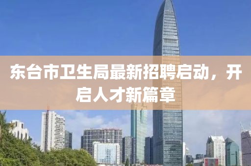 東臺(tái)市衛(wèi)生局最新招聘啟動(dòng)，開啟人才新篇章