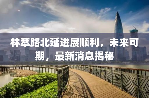 林萃路北延進(jìn)展順利，未來可期，最新消息揭秘