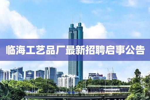 臨海工藝品廠最新招聘啟事公告