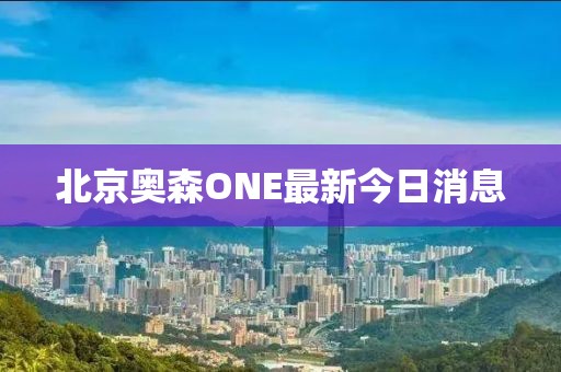 北京奧森ONE最新今日消息