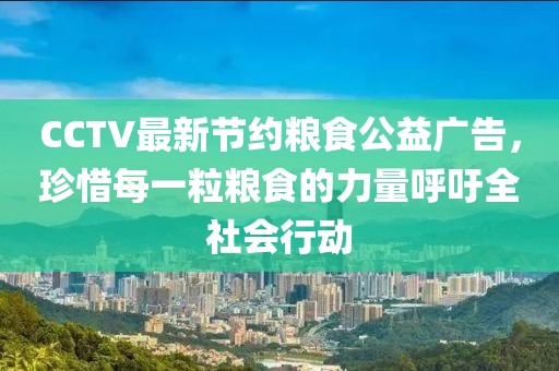 CCTV最新節(jié)約糧食公益廣告，珍惜每一粒糧食的力量呼吁全社會行動