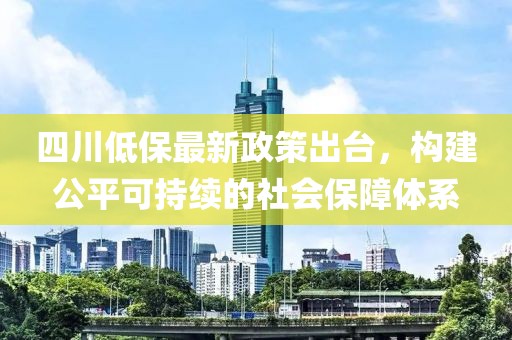 四川低保最新政策出臺，構(gòu)建公平可持續(xù)的社會保障體系