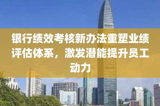 銀行績效考核新辦法重塑業(yè)績評估體系，激發(fā)潛能提升員工動力