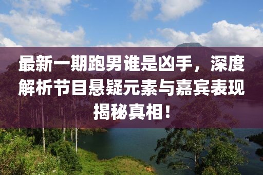 最新一期跑男誰(shuí)是兇手，深度解析節(jié)目懸疑元素與嘉賓表現(xiàn)揭秘真相！