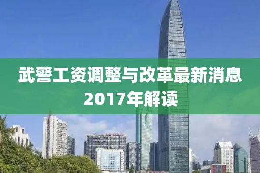 武警工資調(diào)整與改革最新消息2017年解讀