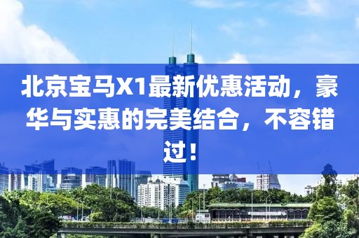 北京寶馬X1最新優(yōu)惠活動，豪華與實惠的完美結合，不容錯過！