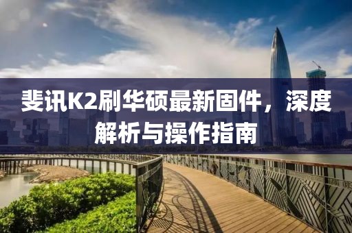 斐訊K2刷華碩最新固件，深度解析與操作指南