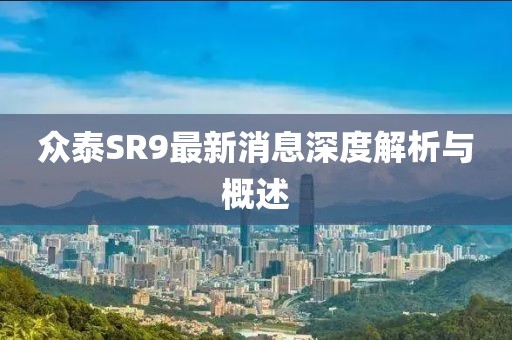 眾泰SR9最新消息深度解析與概述