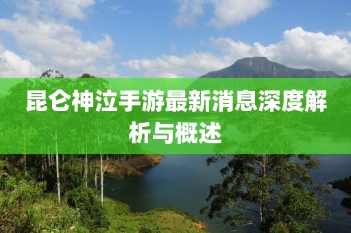 昆侖神泣手游最新消息深度解析與概述