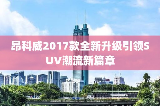 昂科威2017款全新升級引領(lǐng)SUV潮流新篇章