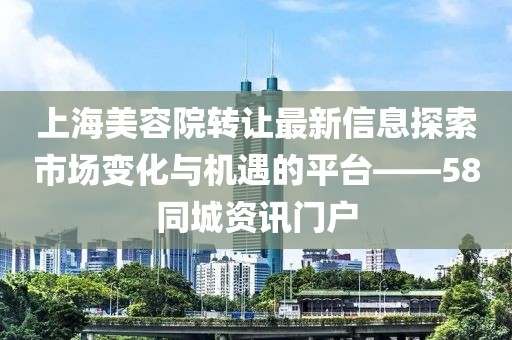 上海美容院轉(zhuǎn)讓最新信息探索市場變化與機遇的平臺——58同城資訊門戶