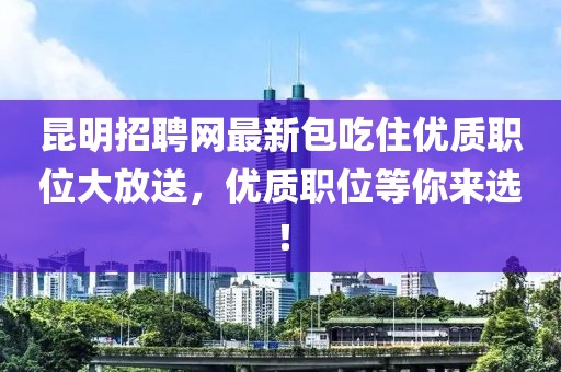 昆明招聘網(wǎng)最新包吃住優(yōu)質(zhì)職位大放送，優(yōu)質(zhì)職位等你來選！