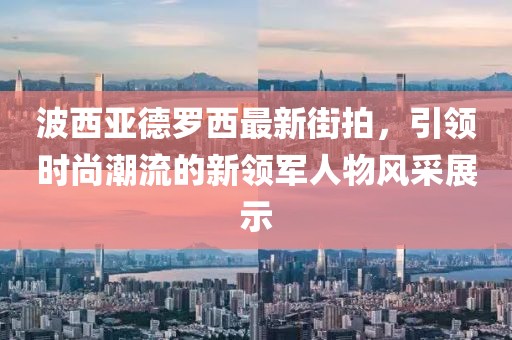 波西亞德羅西最新街拍，引領時尚潮流的新領軍人物風采展示