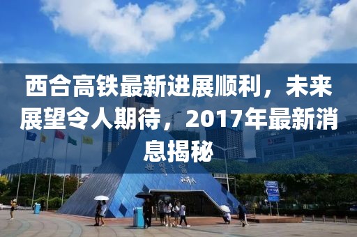 西合高鐵最新進(jìn)展順利，未來展望令人期待，2017年最新消息揭秘