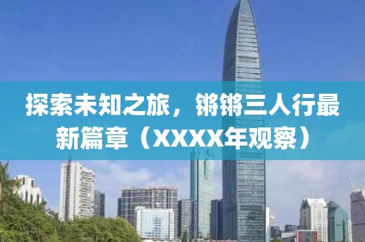 探索未知之旅，鏘鏘三人行最新篇章（XXXX年觀察）