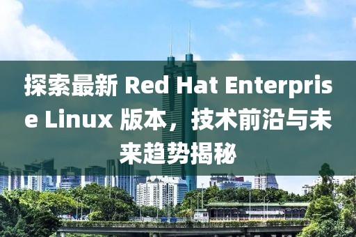 探索最新 Red Hat Enterprise Linux 版本，技術(shù)前沿與未來(lái)趨勢(shì)揭秘