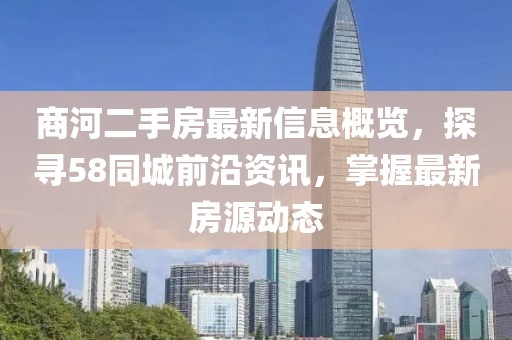 商河二手房最新信息概覽，探尋58同城前沿資訊，掌握最新房源動(dòng)態(tài)