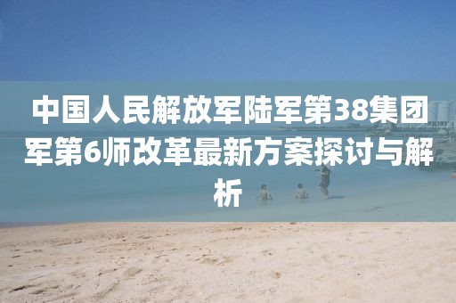 中國人民解放軍陸軍第38集團軍第6師改革最新方案探討與解析