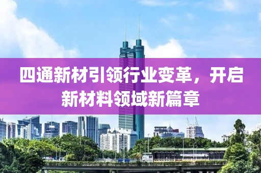 四通新材引領行業(yè)變革，開啟新材料領域新篇章