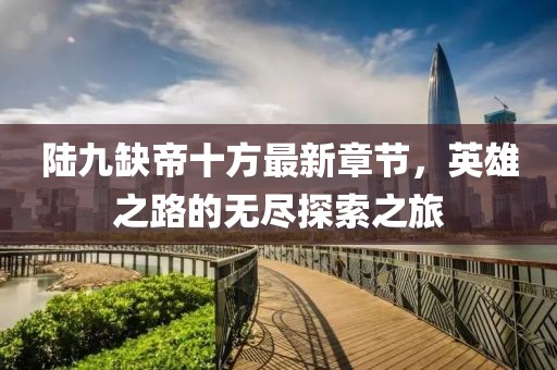 陸九缺帝十方最新章節(jié)，英雄之路的無盡探索之旅