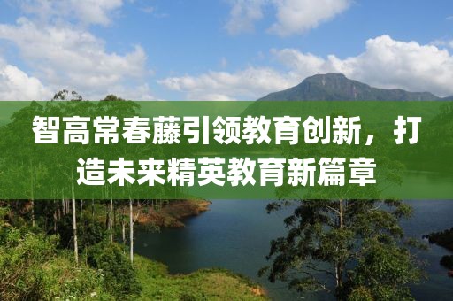 智高常春藤引領(lǐng)教育創(chuàng)新，打造未來精英教育新篇章