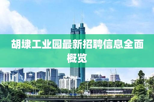 胡埭工業(yè)園最新招聘信息全面概覽