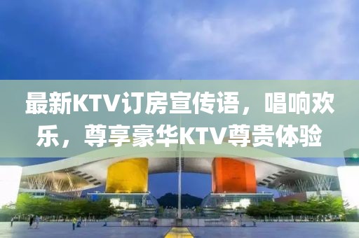 最新KTV訂房宣傳語，唱響歡樂，尊享豪華KTV尊貴體驗(yàn)