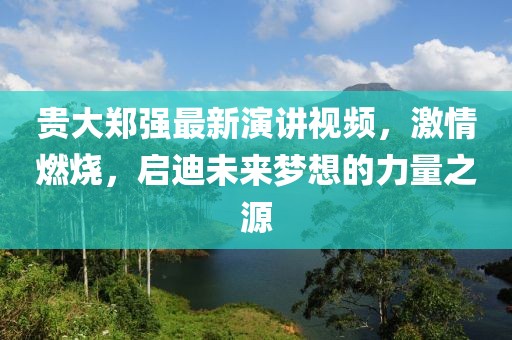 貴大鄭強最新演講視頻，激情燃燒，啟迪未來夢想的力量之源