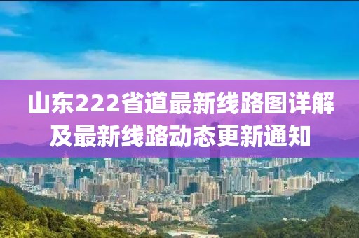 山東222省道最新線路圖詳解及最新線路動態(tài)更新通知