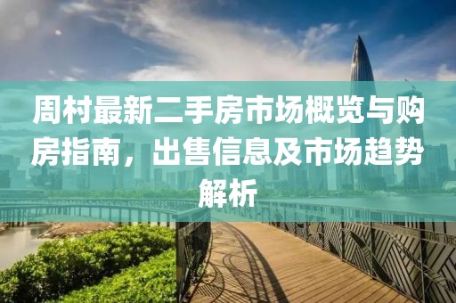 周村最新二手房市場(chǎng)概覽與購房指南，出售信息及市場(chǎng)趨勢(shì)解析