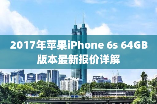 2017年蘋果iPhone 6s 64GB版本最新報價詳解