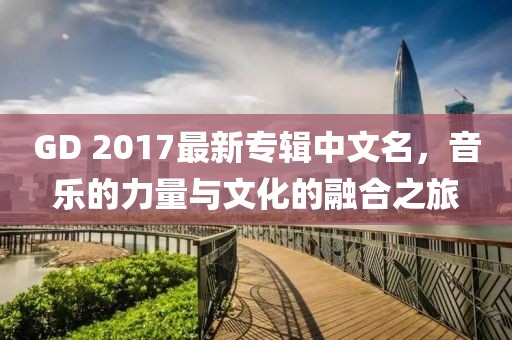 GD 2017最新專輯中文名，音樂的力量與文化的融合之旅