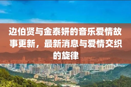 邊伯賢與金泰妍的音樂愛情故事更新，最新消息與愛情交織的旋律