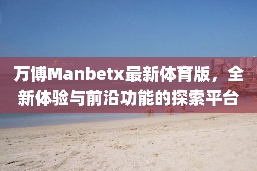 萬博Manbetx最新體育版，全新體驗(yàn)與前沿功能的探索平臺(tái)