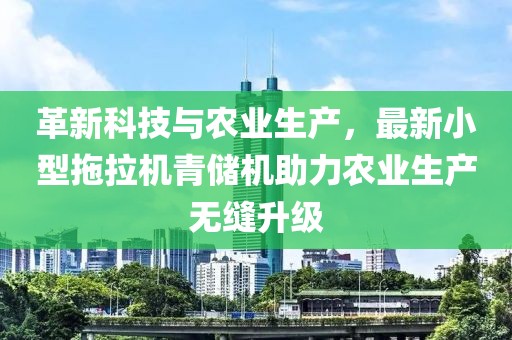 革新科技與農(nóng)業(yè)生產(chǎn)，最新小型拖拉機(jī)青儲(chǔ)機(jī)助力農(nóng)業(yè)生產(chǎn)無(wú)縫升級(jí)